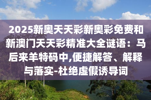 2025新奥天天彩新奥彩免费和新澳门天天彩精准大全谜语：马后来羊特码中,便捷解答、解释与落实-杜绝虚假诱导词