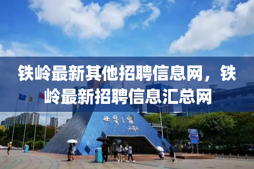 铁岭最新其他招聘信息网，铁岭最新招聘信息汇总网
