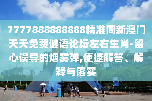 7777888888888精准同新澳门天天免费谜语论坛左右生肖-留心误导的烟雾弹,便捷解答、解释与落实