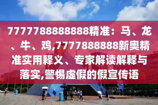 7777788888888精准：马、龙、牛、鸡,7777888888新奥精准实用释义、专家解读解释与落实,警惕虚假的假宣传语