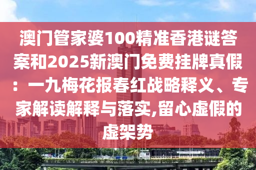 澳门管家婆100精准香港谜答案和2025新澳门免费挂牌真假：一九梅花报春红战略释义、专家解读解释与落实,留心虚假的虚架势