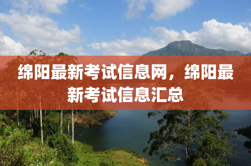 绵阳最新考试信息网，绵阳最新考试信息汇总