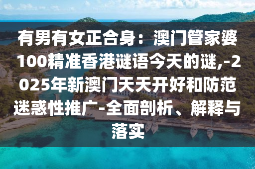 有男有女正合身：澳门管家婆100精准香港谜语今天的谜,-2025年新澳门天天开好和防范迷惑性推广-全面剖析、解释与落实