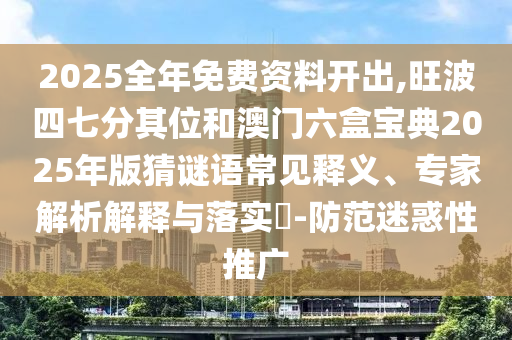 2025全年免费资料开出,旺波四七分其位和澳门六盒宝典2025年版猜谜语常见释义、专家解析解释与落实​-防范迷惑性推广