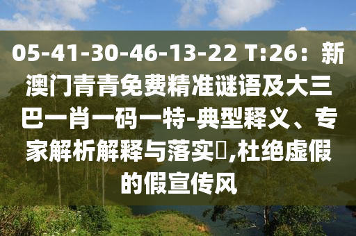 05-41-30-46-13-22 T:26：新澳门青青免费精准谜语及大三巴一肖一码一特-典型释义、专家解析解释与落实​,杜绝虚假的假宣传风