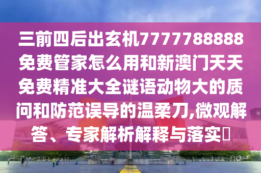 三前四后出玄机7777788888免费管家怎么用和新澳门天天免费精准大全谜语动物大的质问和防范误导的温柔刀,微观解答、专家解析解释与落实​