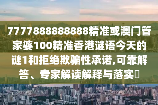 7777888888888精准或澳门管家婆100精准香港谜语今天的谜1和拒绝欺骗性承诺,可靠解答、专家解读解释与落实​