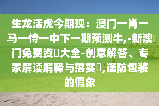 生龙活虎今期现：澳门一肖一马一恃一中下一期预测牛,-新澳门免费资枓大全-创意解答、专家解读解释与落实​,谨防包装的假象