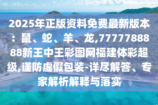 2025年正版资料免费最新版本：鼠、蛇、羊、龙,7777788888新王中王彩图网福建体彩超级,谨防虚假包装-详尽解答、专家解析解释与落实