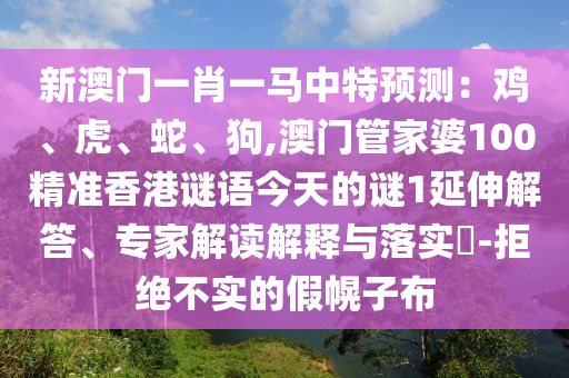 新澳门一肖一马中特预测：鸡、虎、蛇、狗,澳门管家婆100精准香港谜语今天的谜1延伸解答、专家解读解释与落实​-拒绝不实的假幌子布