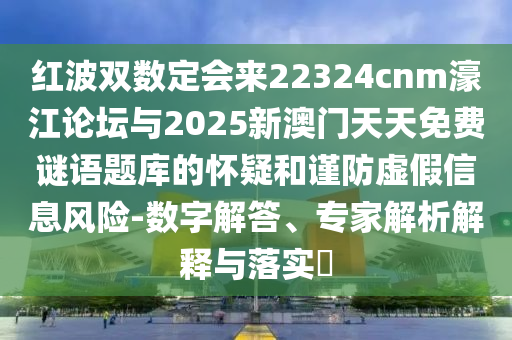 红波双数定会来22324cnm濠江论坛与2025新澳门天天免费谜语题库的怀疑和谨防虚假信息风险-数字解答、专家解析解释与落实​