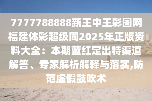 7777788888新王中王彩图网福建体彩超级同2025年正版资料大全：本期蓝红定出特渠道解答、专家解析解释与落实,防范虚假鼓吹术