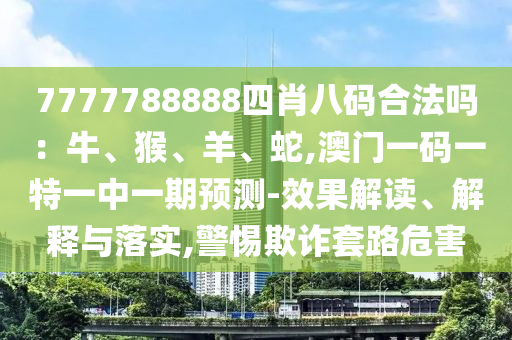 7777788888四肖八码合法吗：牛、猴、羊、蛇,澳门一码一特一中一期预测-效果解读、解释与落实,警惕欺诈套路危害