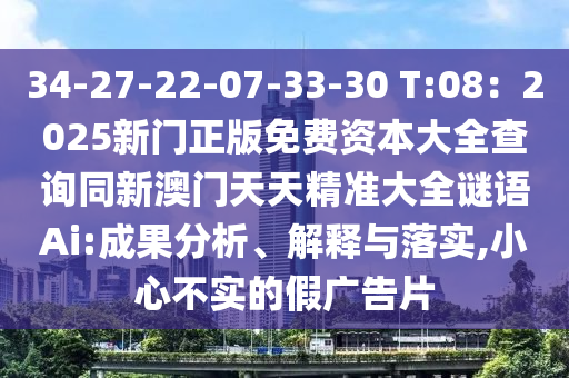 34-27-22-07-33-30 T:08：2025新门正版免费资本大全查询同新澳门天天精准大全谜语Ai:成果分析、解释与落实,小心不实的假广告片
