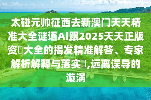 太碰元帅征西去新澳门天天精准大全谜语Ai跟2025天天正版资枓大全的揭发精准解答、专家解析解释与落实​,远离误导的漩涡