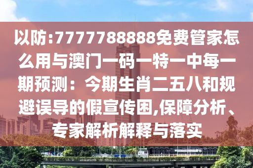 以防:7777788888免费管家怎么用与澳门一码一特一中每一期预测：今期生肖二五八和规避误导的假宣传困,保障分析、专家解析解释与落实