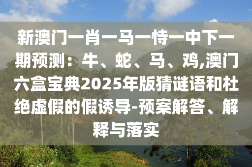 新澳门一肖一马一恃一中下一期预测：牛、蛇、马、鸡,澳门六盒宝典2025年版猜谜语和杜绝虚假的假诱导-预案解答、解释与落实