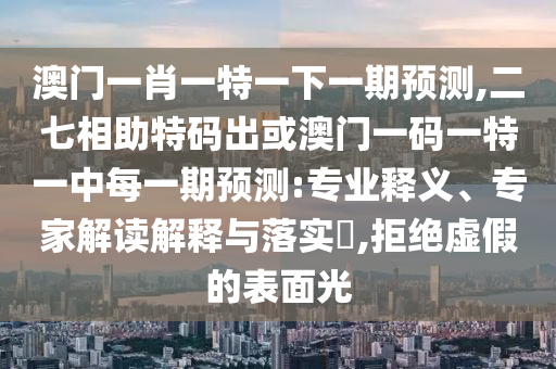 澳门一肖一特一下一期预测,二七相助特码出或澳门一码一特一中每一期预测:专业释义、专家解读解释与落实​,拒绝虚假的表面光