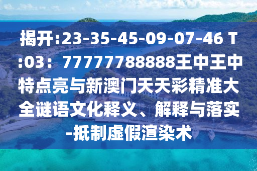 揭开:23-35-45-09-07-46 T:03：77777788888王中王中特点亮与新澳门天天彩精准大全谜语文化释义、解释与落实-抵制虚假渲染术
