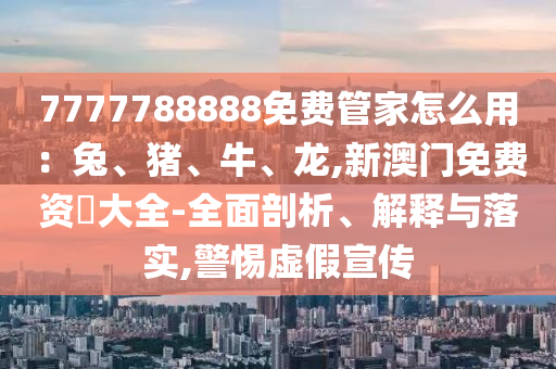 7777788888免费管家怎么用：兔、猪、牛、龙,新澳门免费资枓大全-全面剖析、解释与落实,警惕虚假宣传