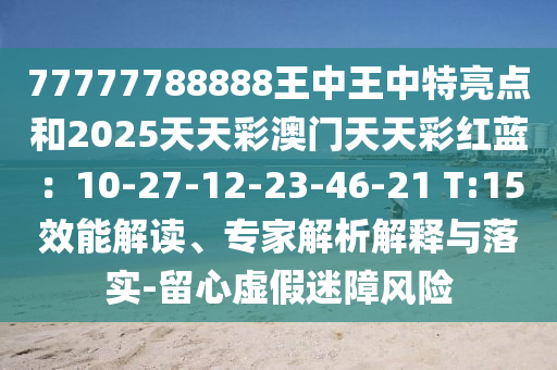 77777788888王中王中特亮点和2025天天彩澳门天天彩红蓝：10-27-12-23-46-21 T:15效能解读、专家解析解释与落实-留心虚假迷障风险