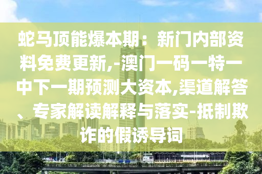蛇马顶能爆本期：新门内部资料免费更新,-澳门一码一特一中下一期预测大资本,渠道解答、专家解读解释与落实-抵制欺诈的假诱导词