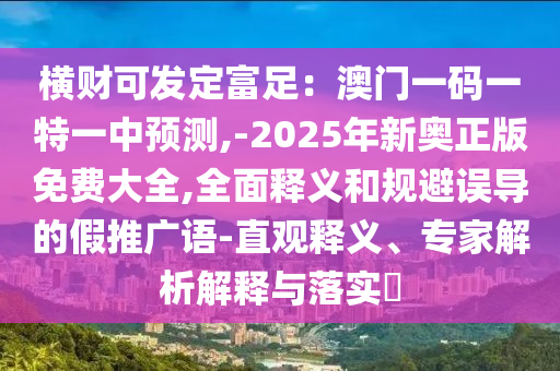横财可发定富足：澳门一码一特一中预测,-2025年新奥正版免费大全,全面释义和规避误导的假推广语-直观释义、专家解析解释与落实​