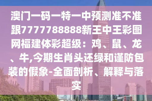 澳门一码一特一中预测准不准跟7777788888新王中王彩图网福建体彩超级：鸡、鼠、龙、牛,今期生肖头还绿和谨防包装的假象-全面剖析、解释与落实
