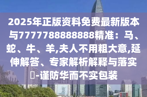2025年正版资料免费最新版本与7777788888888精准：马、蛇、牛、羊,夫人不用粗大意,延伸解答、专家解析解释与落实​-谨防华而不实包装