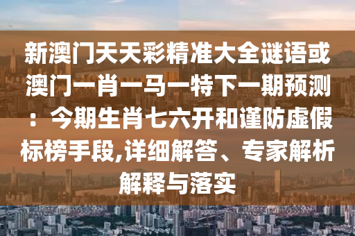 新澳门天天彩精准大全谜语或澳门一肖一马一特下一期预测：今期生肖七六开和谨防虚假标榜手段,详细解答、专家解析解释与落实