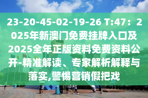 23-20-45-02-19-26 T:47:2025年新澳门免费挂牌入口及2025全年正版资料免费资料公开-精准解读、专家解析解释与落实,警惕营销假把戏