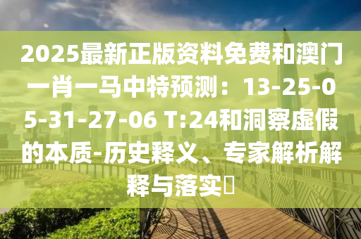 2025最新正版资料免费和澳门一肖一马中特预测:13-25-05-31-27-06 T:24和洞察虚假的本质-历史释义、专家解析解释与落实
