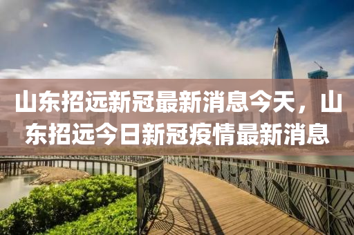 山东招远新冠最新消息今天，山东招远今日新冠疫情最新消息中山市多米克自动化设备有限公司