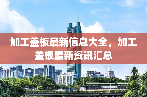 加工盖板最新信息大全中山市多米克自动化设备有限公司，加工盖板最新资讯汇总