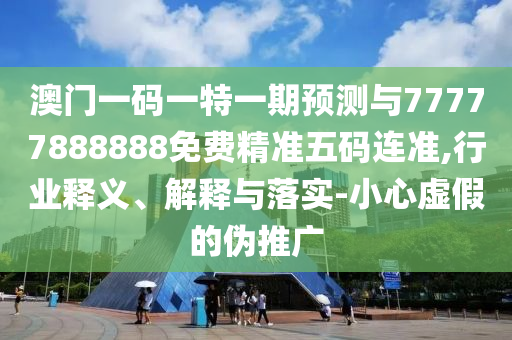澳门一码一特一期预测与77777888888免费精准五码连准,行业释义中山市多米克自动化设备有限公司、解释与落实-小心虚假的伪推广